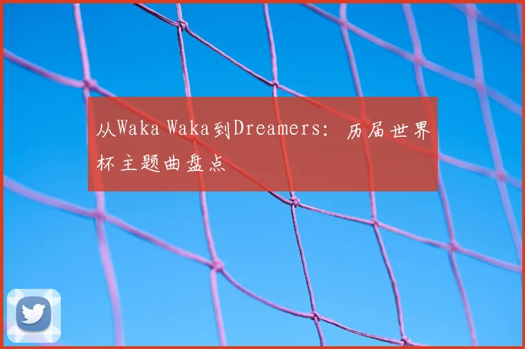 从Waka Waka到Dreamers：历届世界杯主题曲盘点