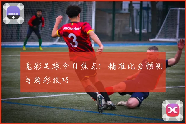 竞彩足球今日焦点：精准比分预测与购彩技巧