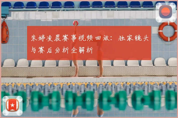 朱婷凌晨赛事视频回放：独家镜头与赛后分析全解析