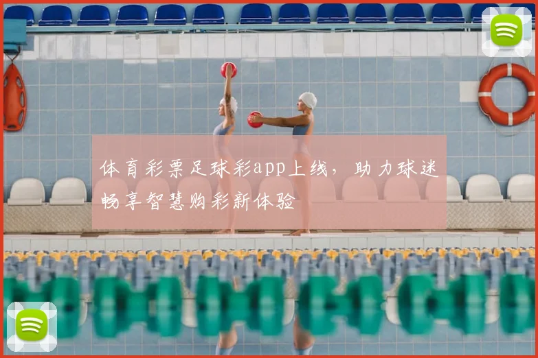 体育彩票足球彩app上线,助力球迷畅享智慧购彩新体验