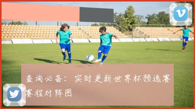 查询必备：实时更新世界杯预选赛赛程对阵图