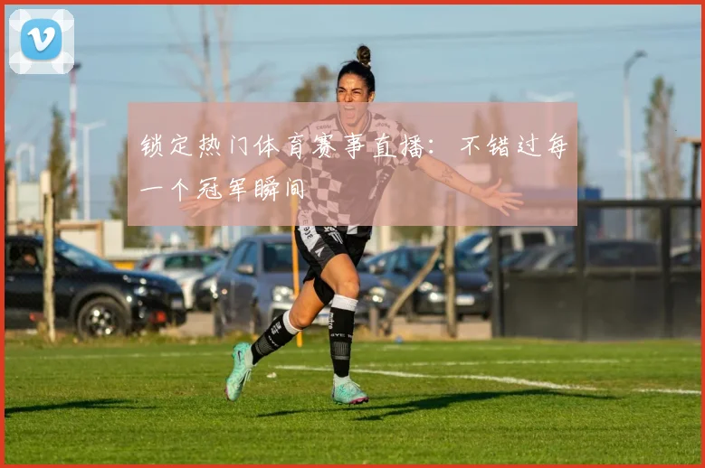 锁定热门体育赛事直播：不错过每一个冠军瞬间