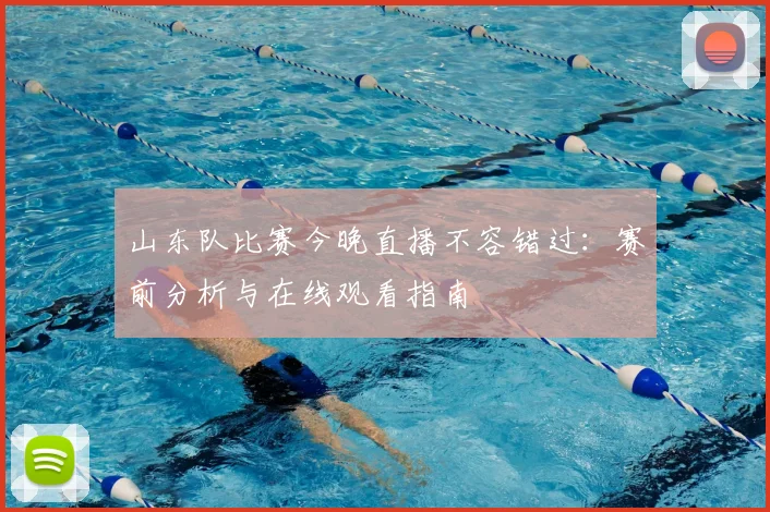 山东队比赛今晚直播不容错过：赛前分析与在线观看指南