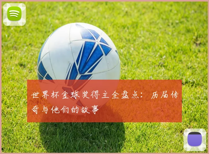 世界杯金球奖得主全盘点：历届传奇与他们的故事