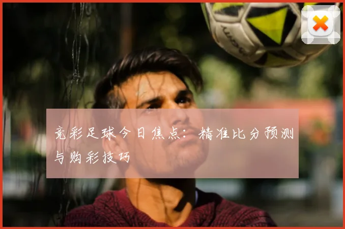 竞彩足球今日焦点：精准比分预测与购彩技巧