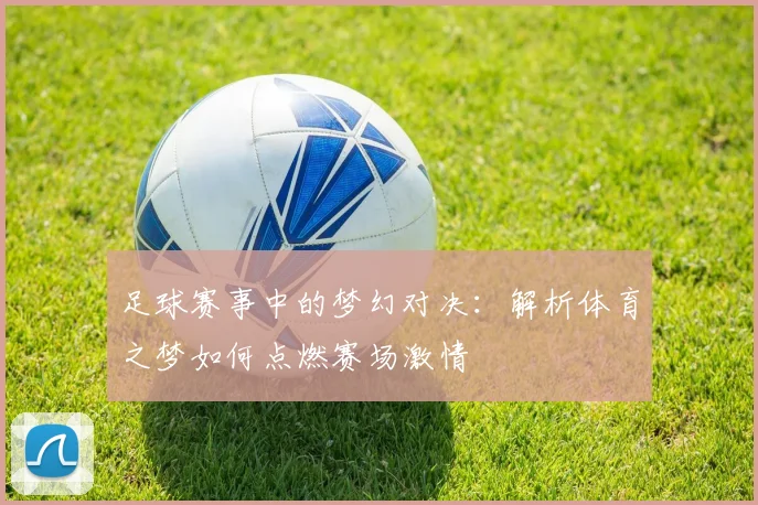 足球赛事中的梦幻对决：解析体育之梦如何点燃赛场激情