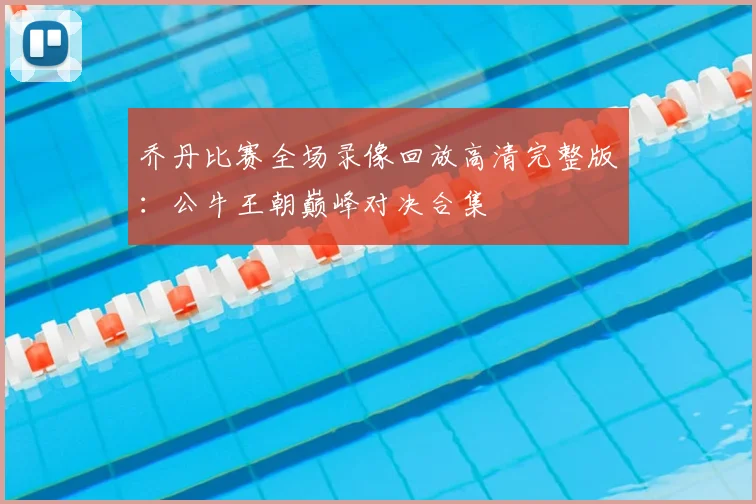 乔丹比赛全场录像回放高清完整版：公牛王朝巅峰对决合集