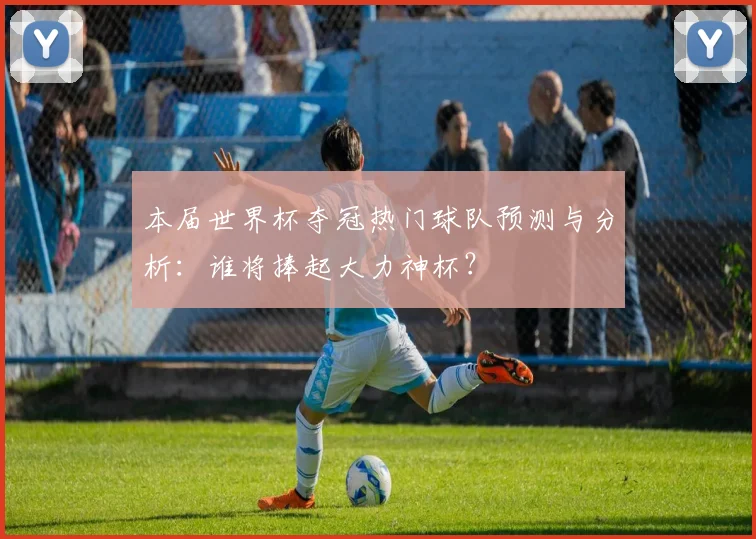 本届世界杯夺冠热门球队预测与分析：谁将捧起大力神杯？