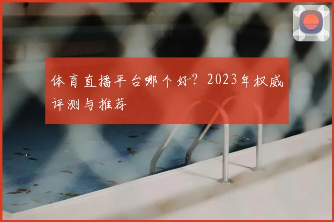 体育直播平台哪个好？2023年权威评测与推荐