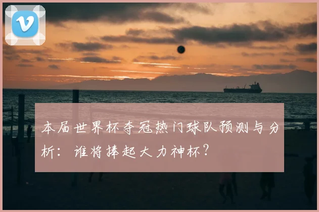 本届世界杯夺冠热门球队预测与分析：谁将捧起大力神杯？