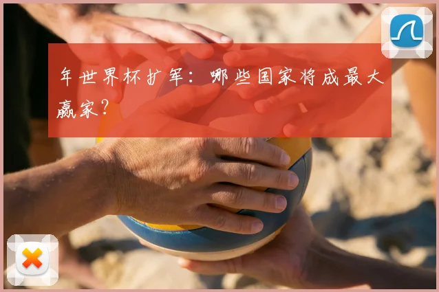 年世界杯扩军：哪些国家将成最大赢家？