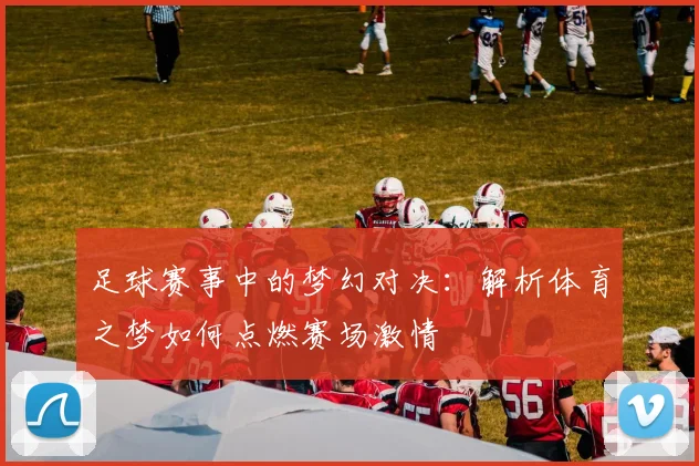 足球赛事中的梦幻对决：解析体育之梦如何点燃赛场激情
